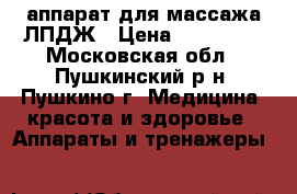 аппарат для массажа ЛПДЖ › Цена ­ 220 000 - Московская обл., Пушкинский р-н, Пушкино г. Медицина, красота и здоровье » Аппараты и тренажеры   
